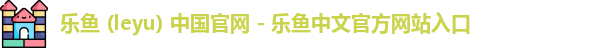 乐鱼 (leyu) 中国官网 - 乐鱼中文官方网站入口